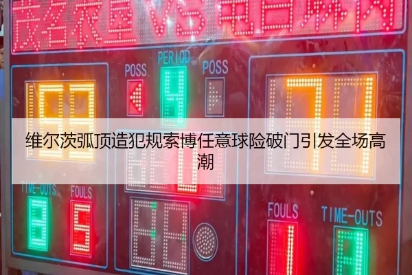 维尔茨弧顶造犯规索博任意球险破门引发全场高潮